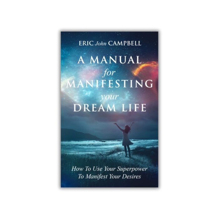 A Manual For Manifesting Your Dream Life by Eric John Campbell
